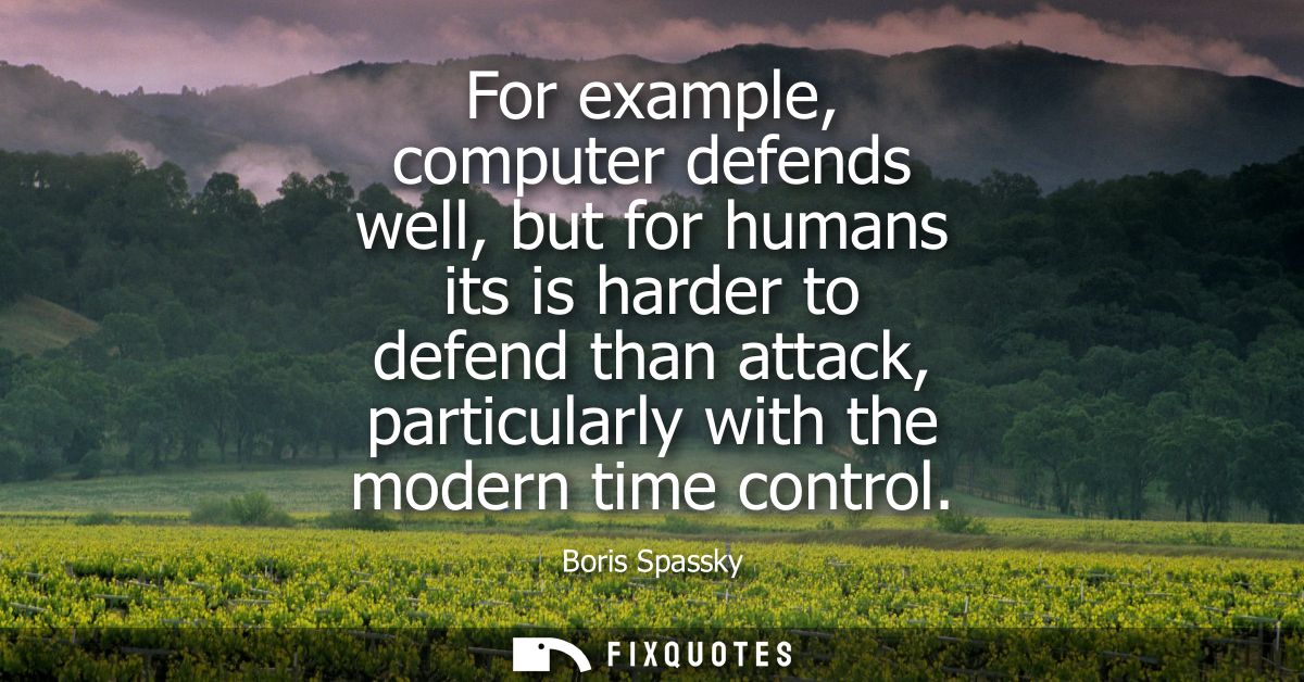 For example, computer defends well, but for humans its is harder to defend than attack, particularly with the modern tim