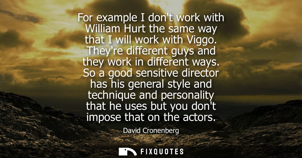 For example I dont work with William Hurt the same way that I will work with Viggo. Theyre different guys and they work 