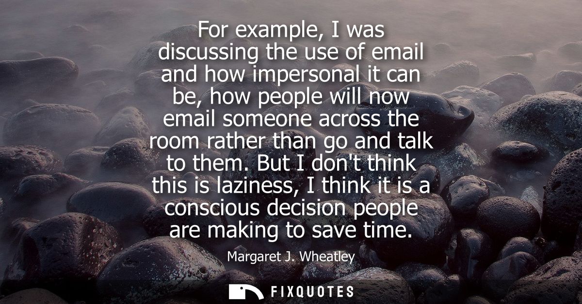 For example, I was discussing the use of email and how impersonal it can be, how people will now email someone across th