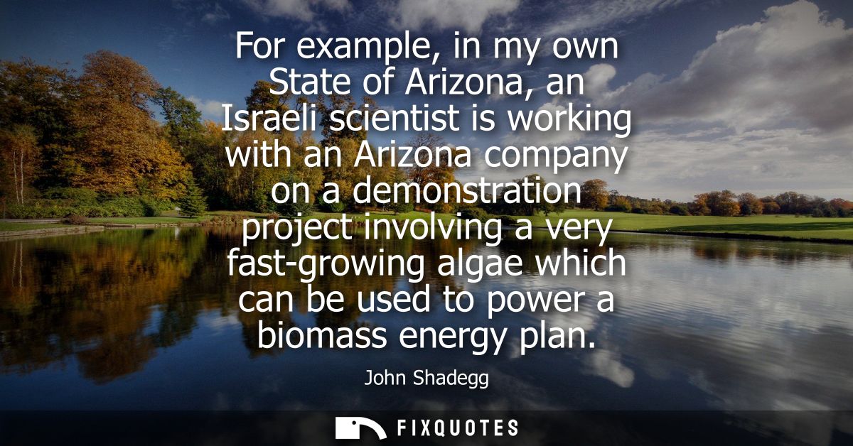 For example, in my own State of Arizona, an Israeli scientist is working with an Arizona company on a demonstration proj