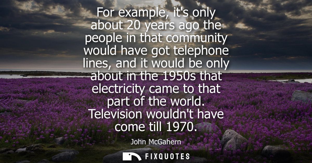 For example, its only about 20 years ago the people in that community would have got telephone lines, and it would be on