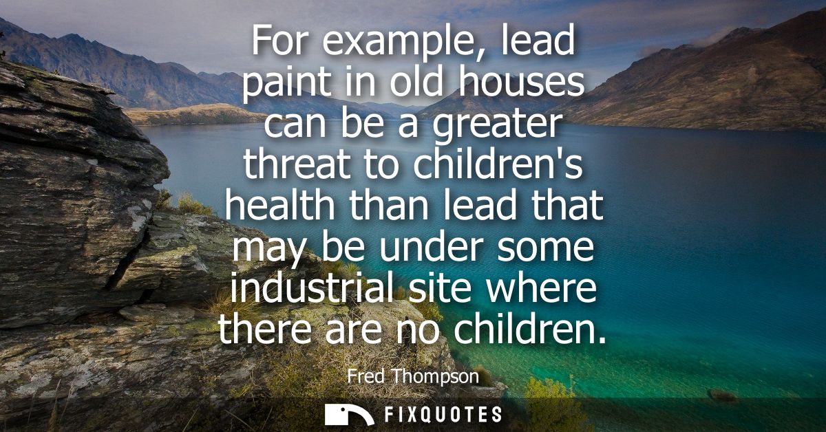 For example, lead paint in old houses can be a greater threat to childrens health than lead that may be under some indus