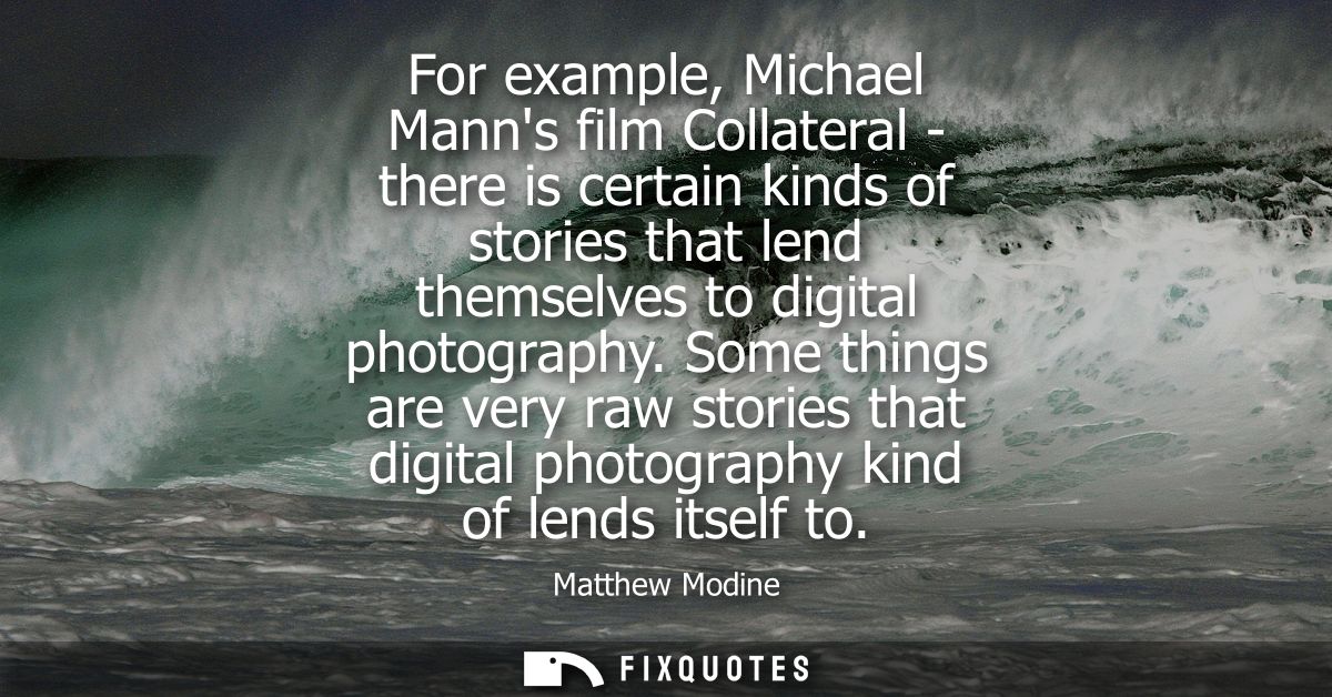 For example, Michael Manns film Collateral - there is certain kinds of stories that lend themselves to digital photograp