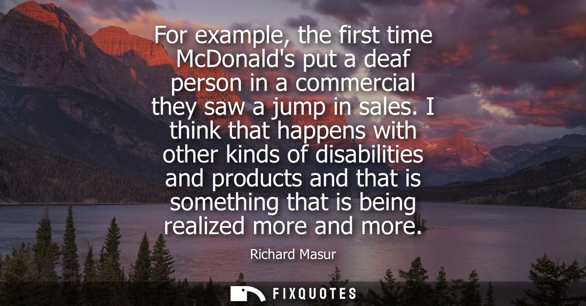 For example, the first time McDonalds put a deaf person in a commercial they saw a jump in sales. I think that happens w