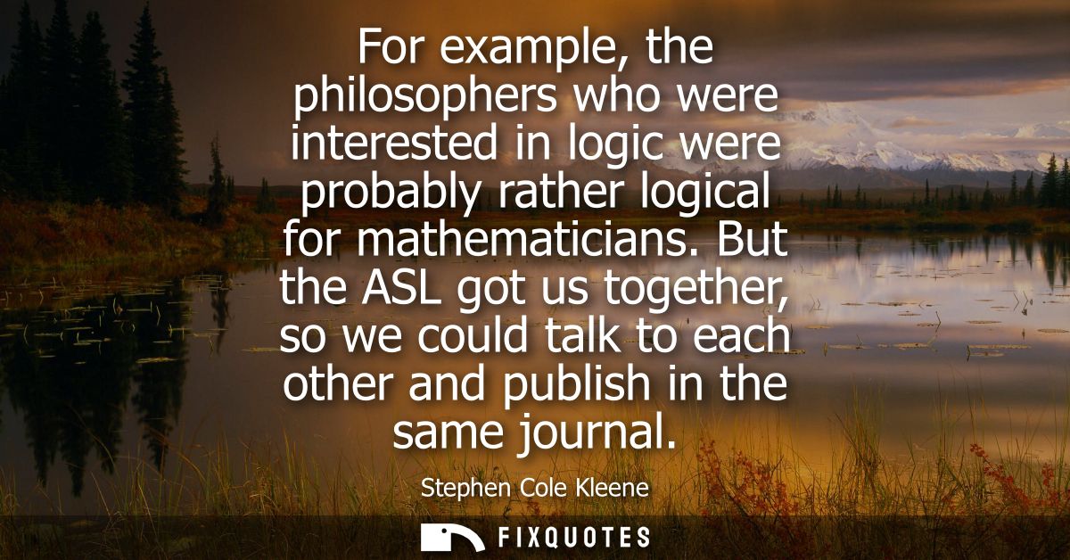 For example, the philosophers who were interested in logic were probably rather logical for mathematicians.
