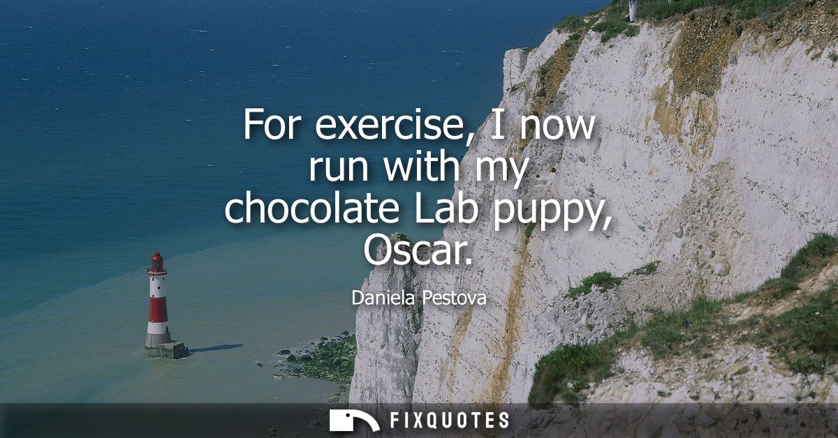 For exercise, I now run with my chocolate Lab puppy, Oscar