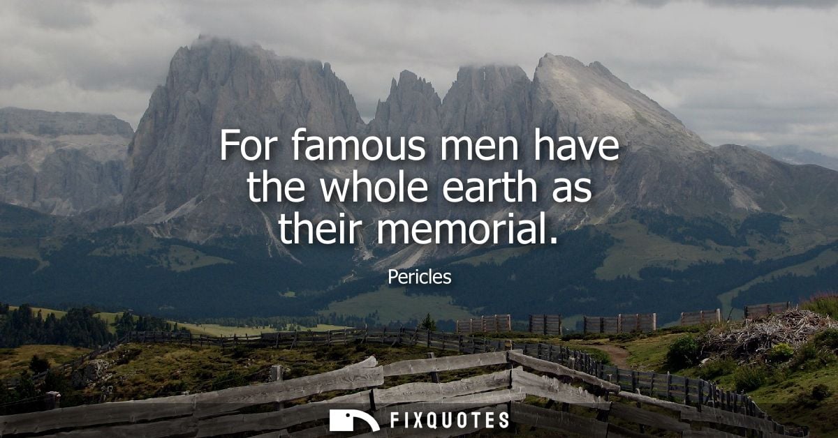 For famous men have the whole earth as their memorial