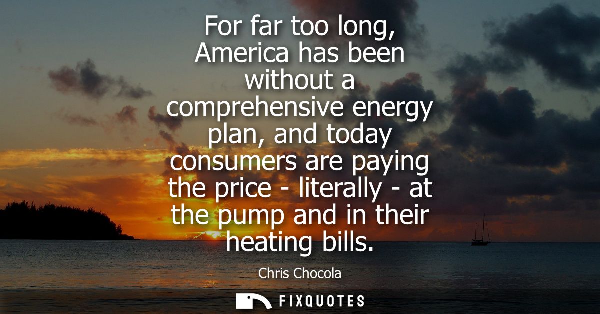 For far too long, America has been without a comprehensive energy plan, and today consumers are paying the price - liter
