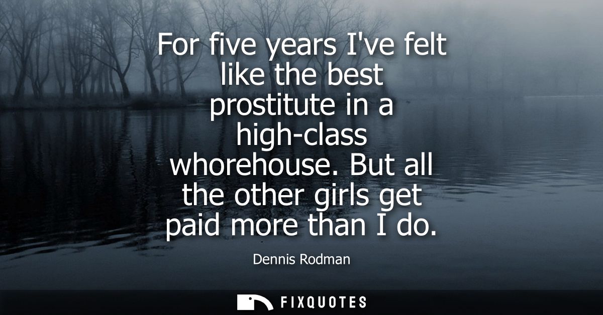 For five years Ive felt like the best prostitute in a high-class whorehouse. But all the other girls get paid more than 