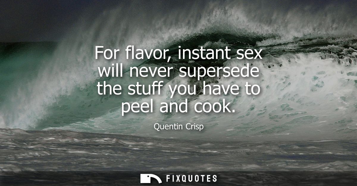 For flavor, instant sex will never supersede the stuff you have to peel and cook