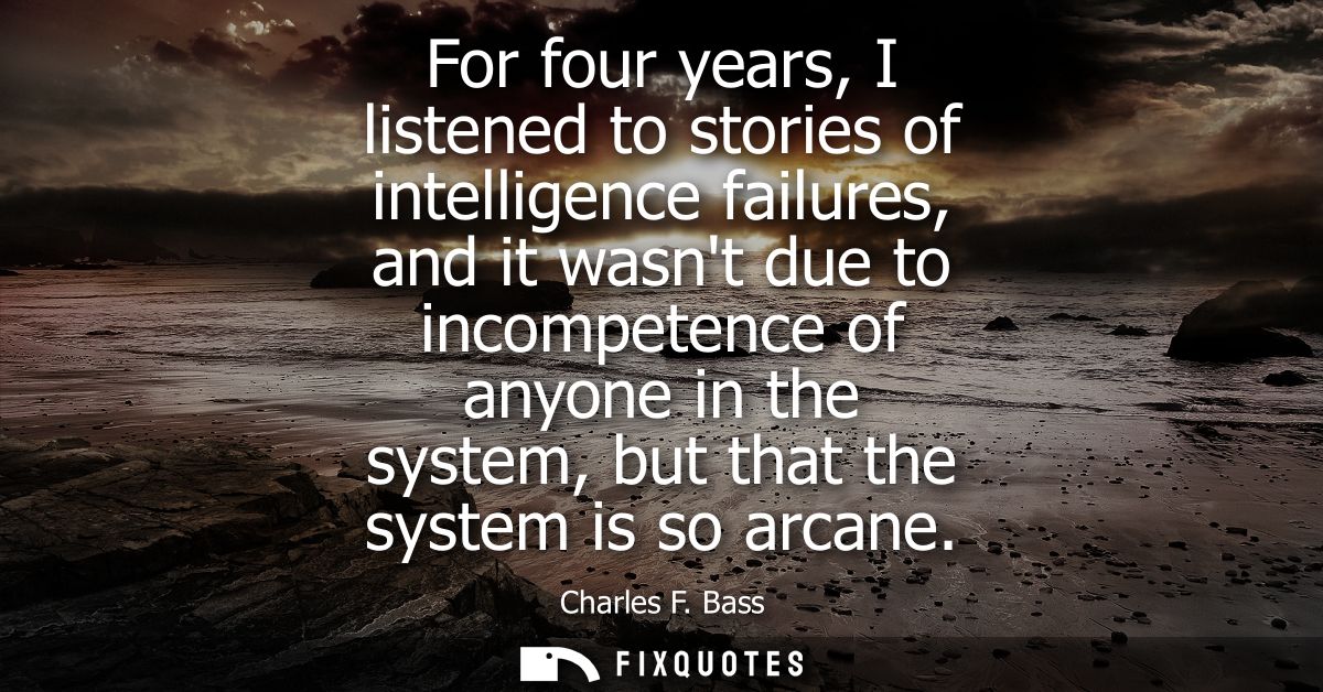 For four years, I listened to stories of intelligence failures, and it wasnt due to incompetence of anyone in the system