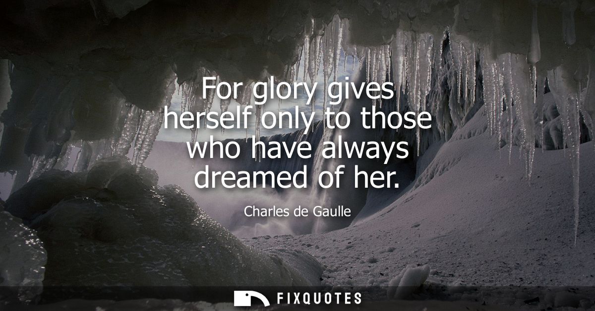 For glory gives herself only to those who have always dreamed of her