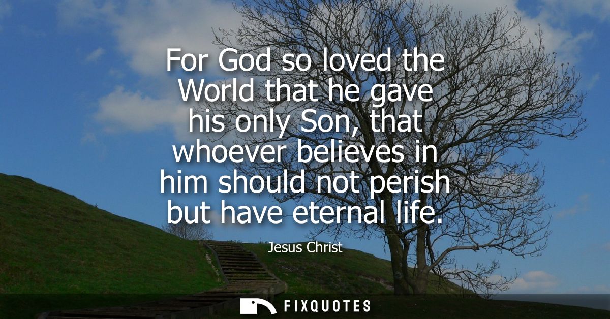 For God so loved the World that he gave his only Son, that whoever believes in him should not perish but have eternal li