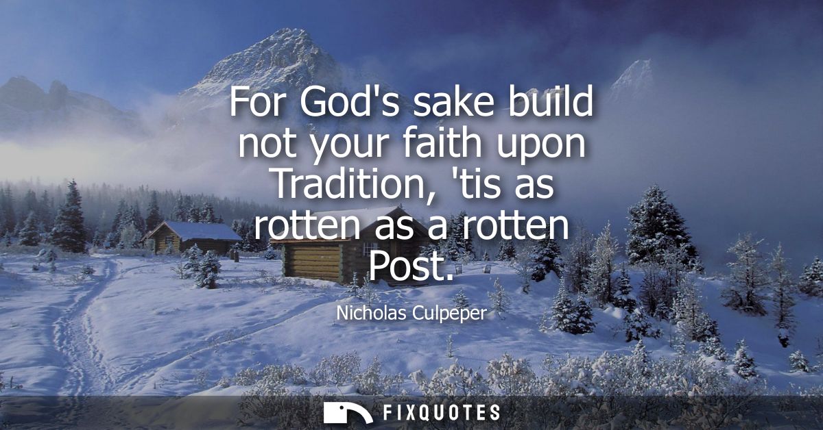For Gods sake build not your faith upon Tradition, tis as rotten as a rotten Post