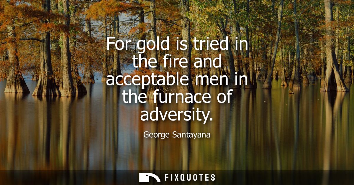 For gold is tried in the fire and acceptable men in the furnace of adversity
