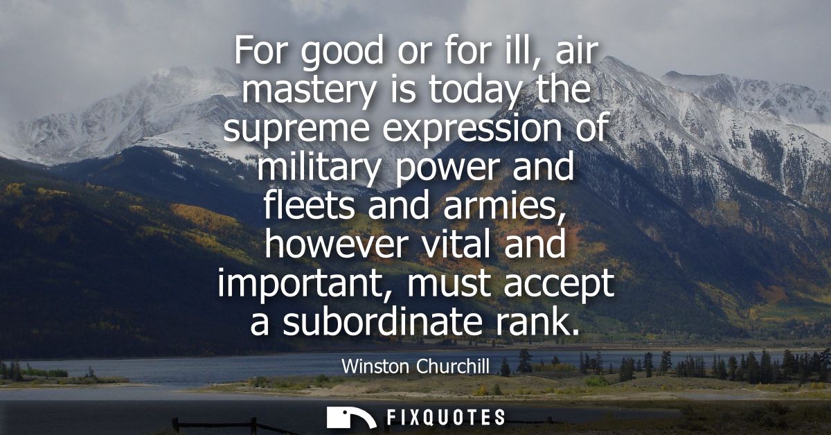 For good or for ill, air mastery is today the supreme expression of military power and fleets and armies, however vital 