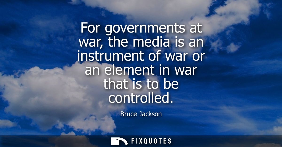 For governments at war, the media is an instrument of war or an element in war that is to be controlled