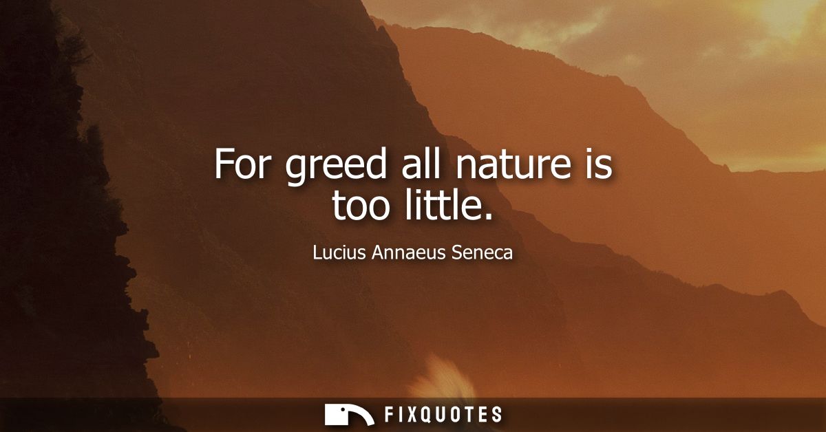 For greed all nature is too little