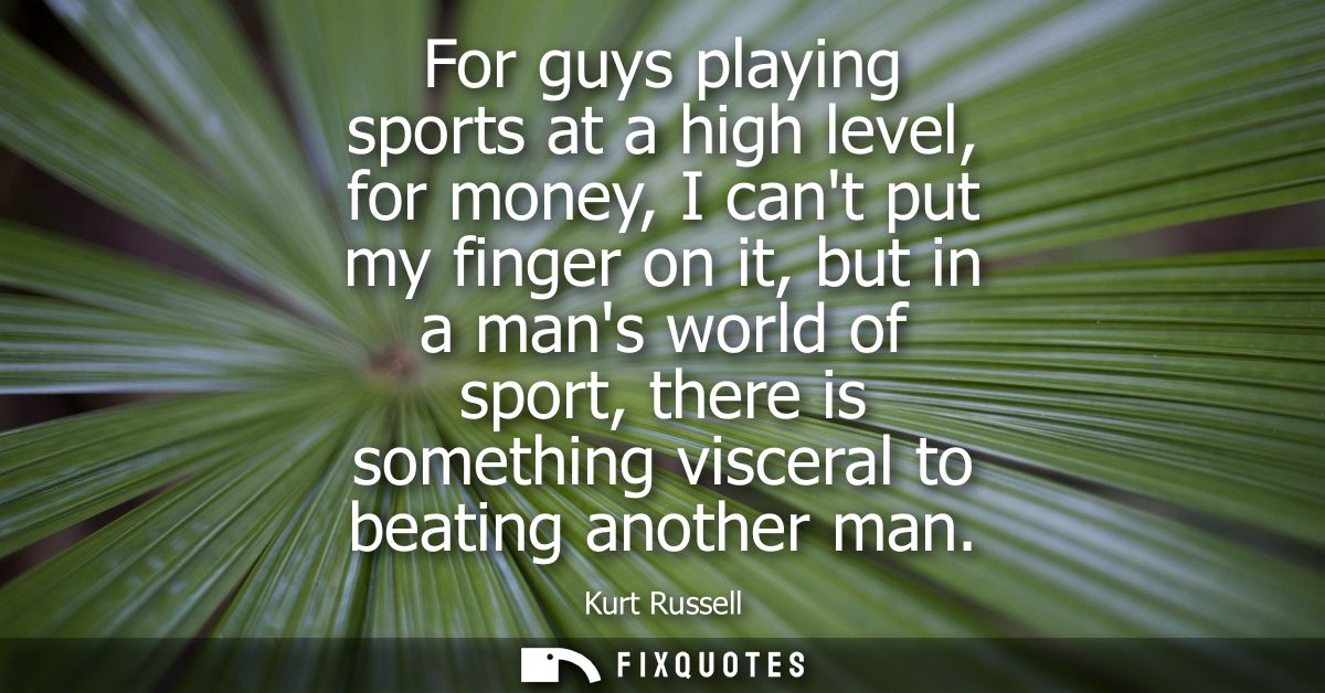 For guys playing sports at a high level, for money, I cant put my finger on it, but in a mans world of sport, there is s