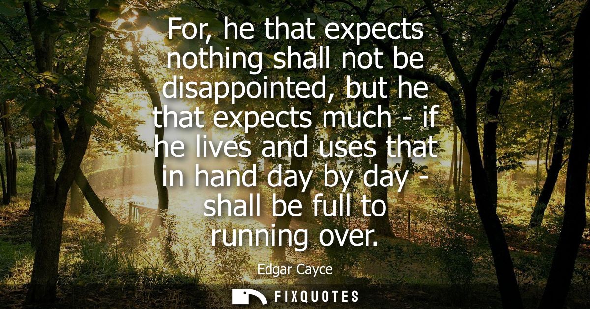 For, he that expects nothing shall not be disappointed, but he that expects much - if he lives and uses that in hand day