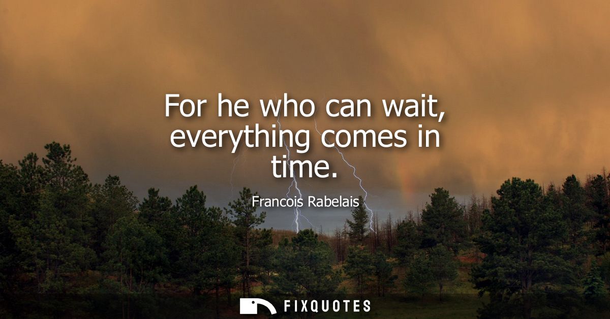 For he who can wait, everything comes in time