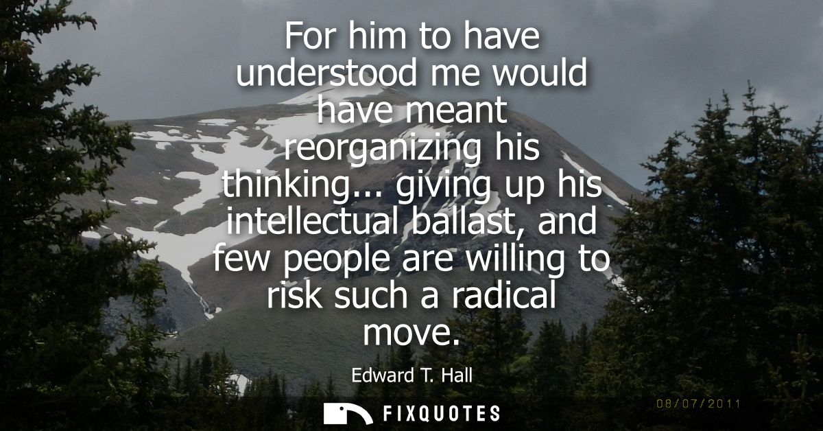 For him to have understood me would have meant reorganizing his thinking... giving up his intellectual ballast, and few 