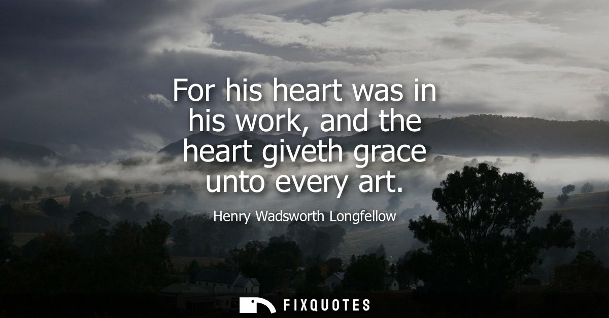 For his heart was in his work, and the heart giveth grace unto every art