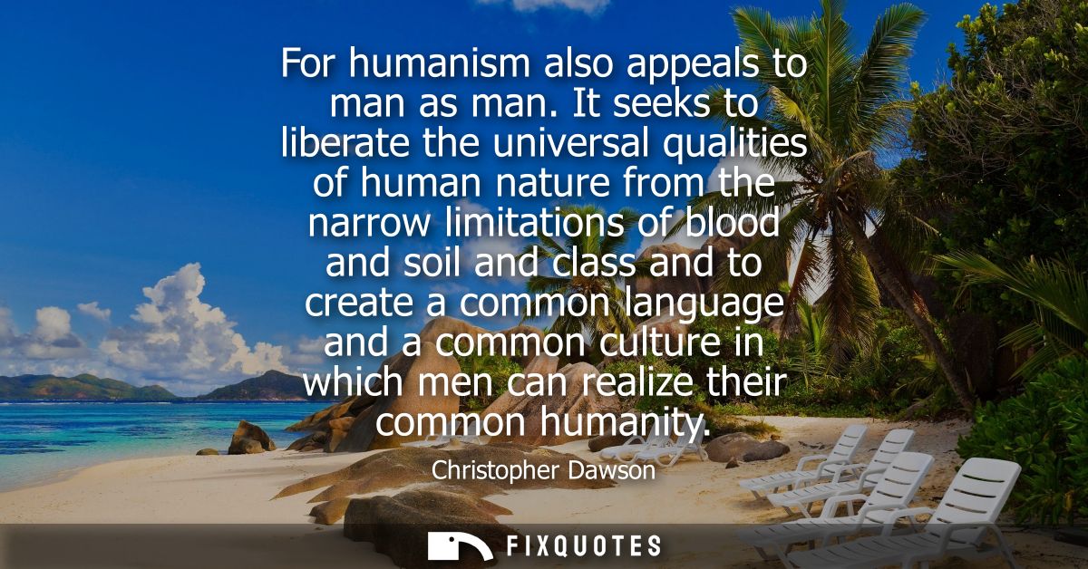 For humanism also appeals to man as man. It seeks to liberate the universal qualities of human nature from the narrow li