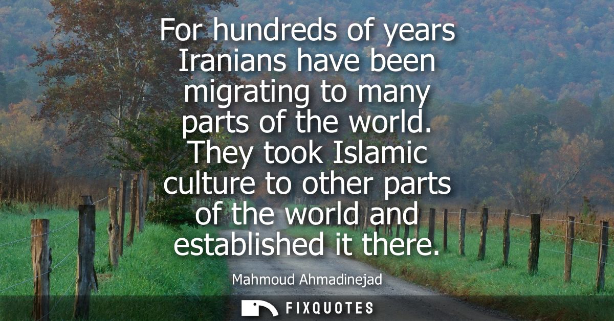 For hundreds of years Iranians have been migrating to many parts of the world. They took Islamic culture to other parts 