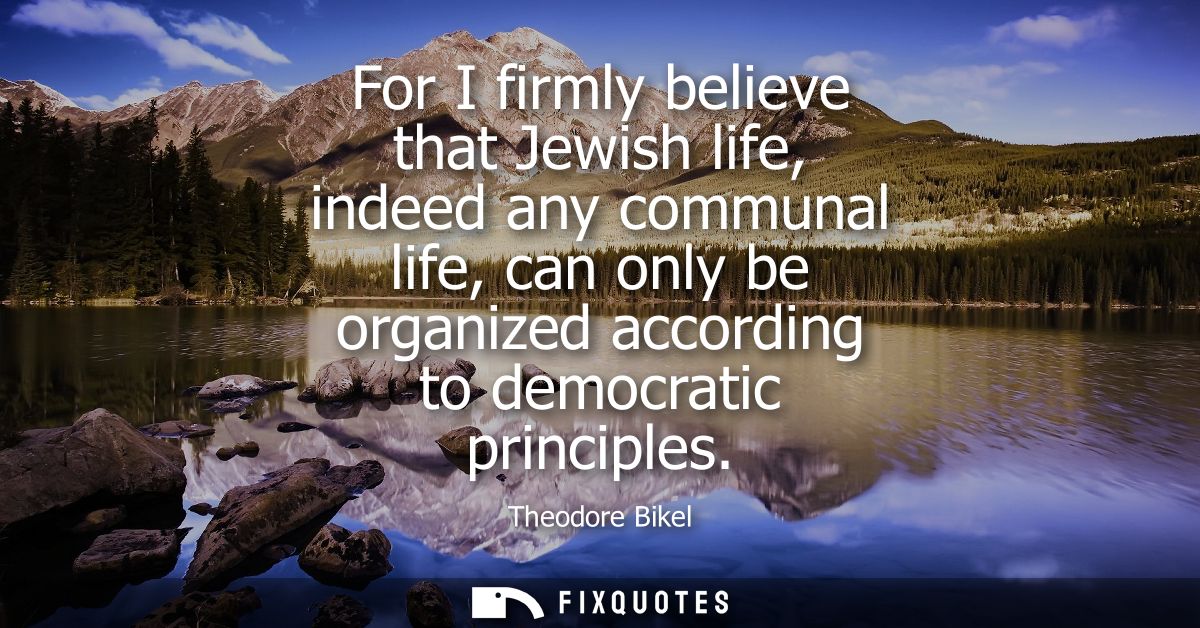 For I firmly believe that Jewish life, indeed any communal life, can only be organized according to democratic principle