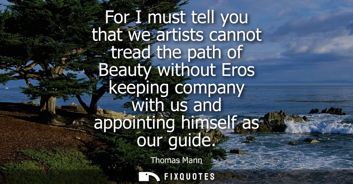 For I must tell you that we artists cannot tread the path of Beauty without Eros keeping company with us and appointing 