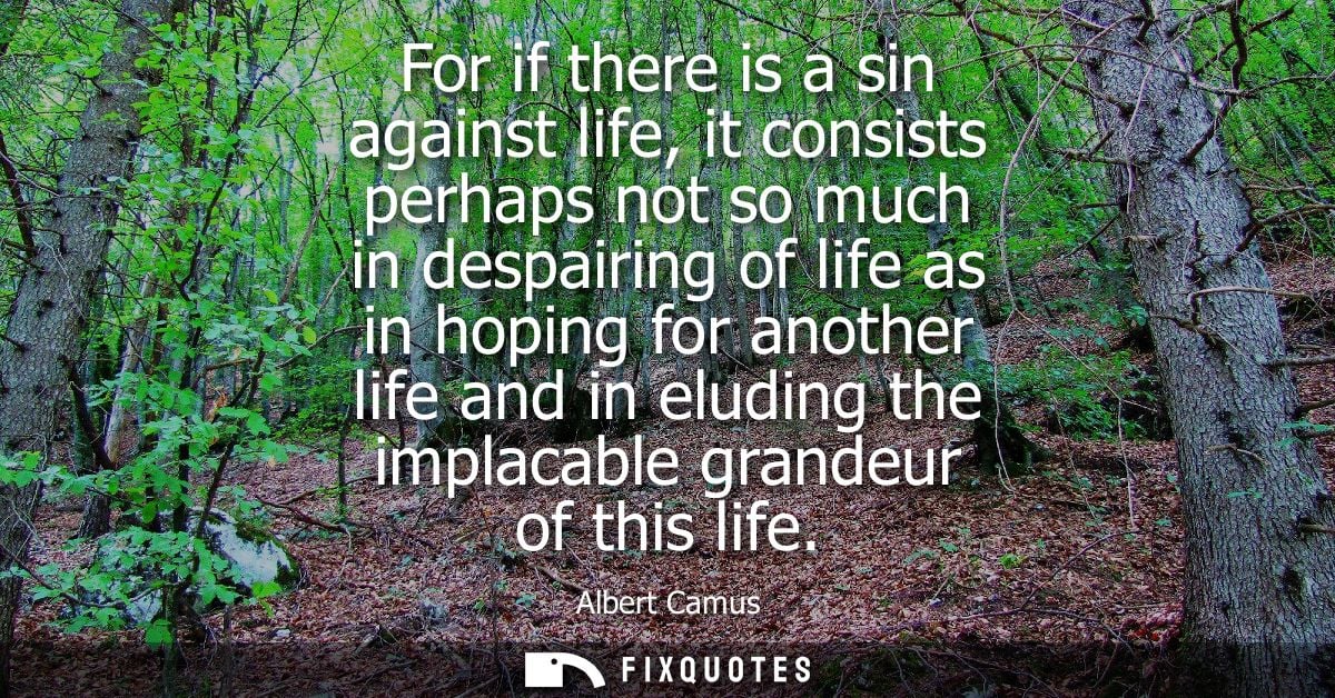 For if there is a sin against life, it consists perhaps not so much in despairing of life as in hoping for another life 