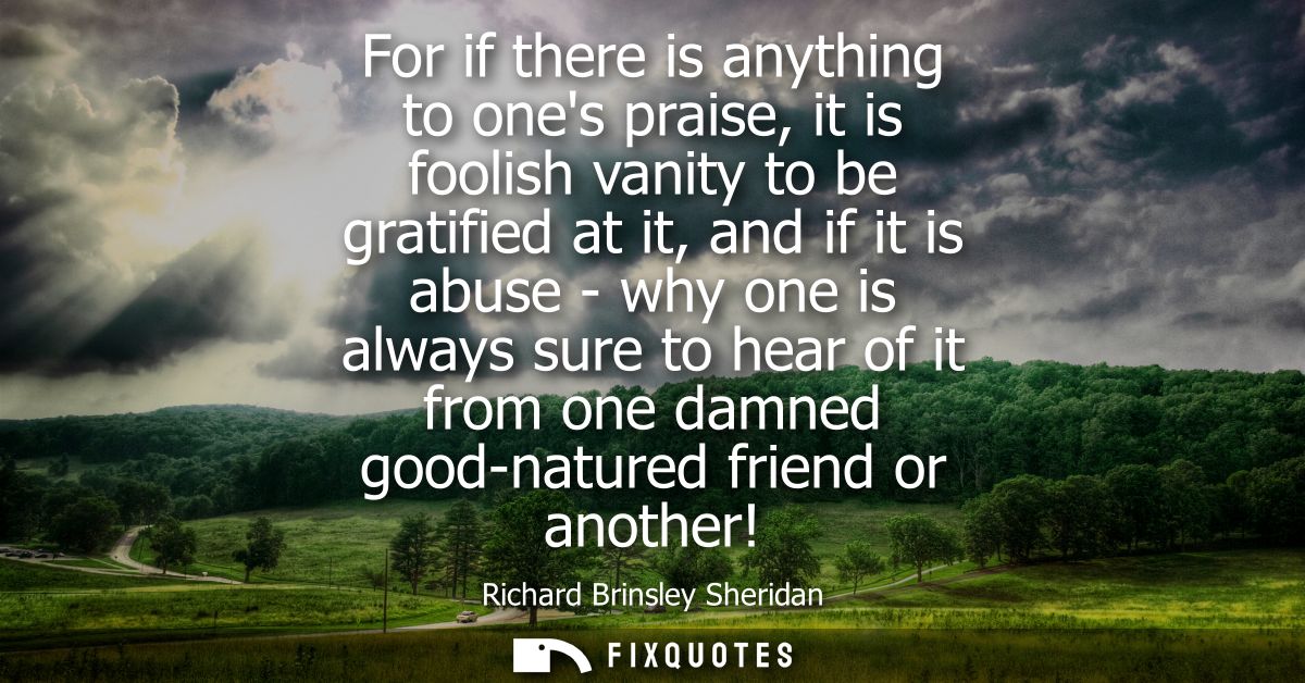 For if there is anything to ones praise, it is foolish vanity to be gratified at it, and if it is abuse - why one is alw