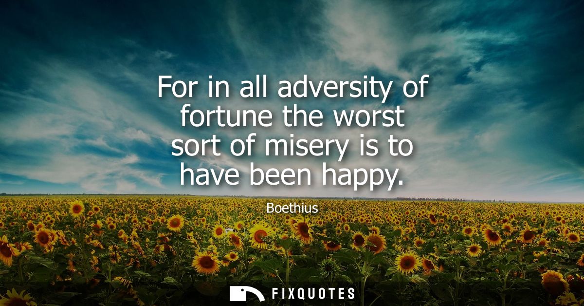 For in all adversity of fortune the worst sort of misery is to have been happy