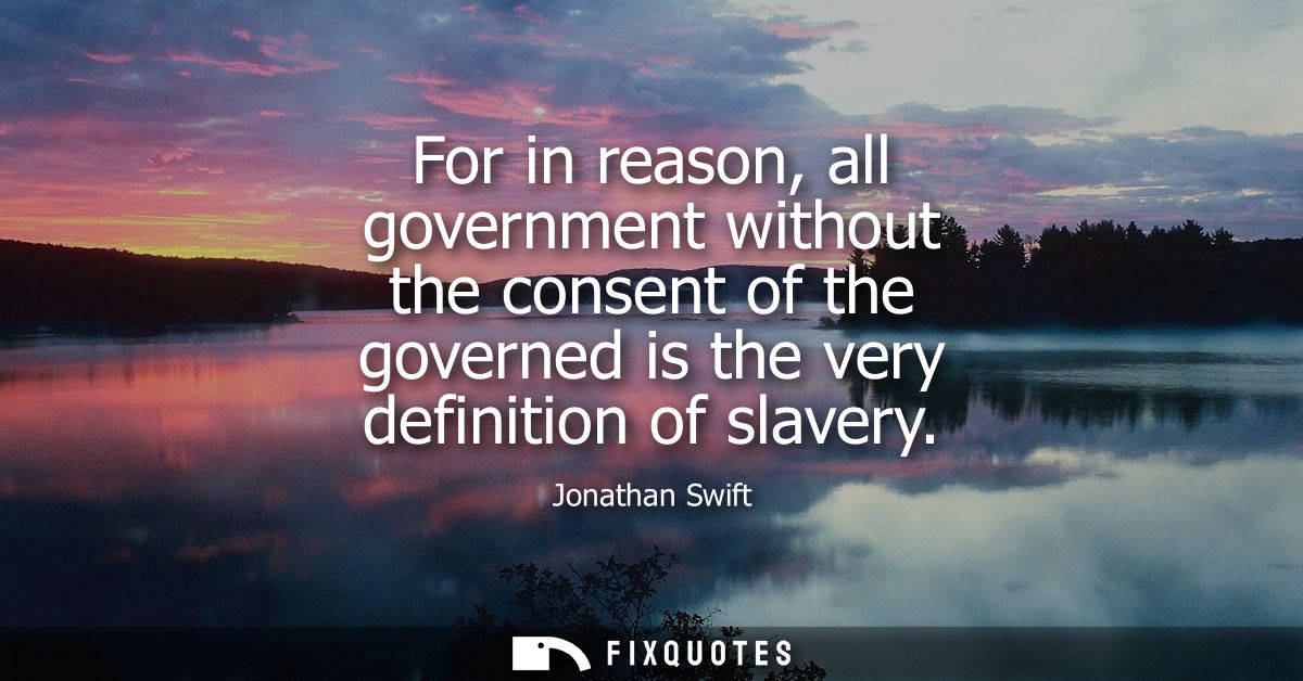 For in reason, all government without the consent of the governed is the very definition of slavery