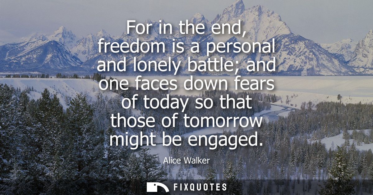 For in the end, freedom is a personal and lonely battle and one faces down fears of today so that those of tomorrow migh
