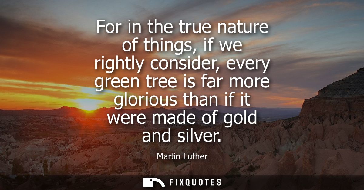 For in the true nature of things, if we rightly consider, every green tree is far more glorious than if it were made of 