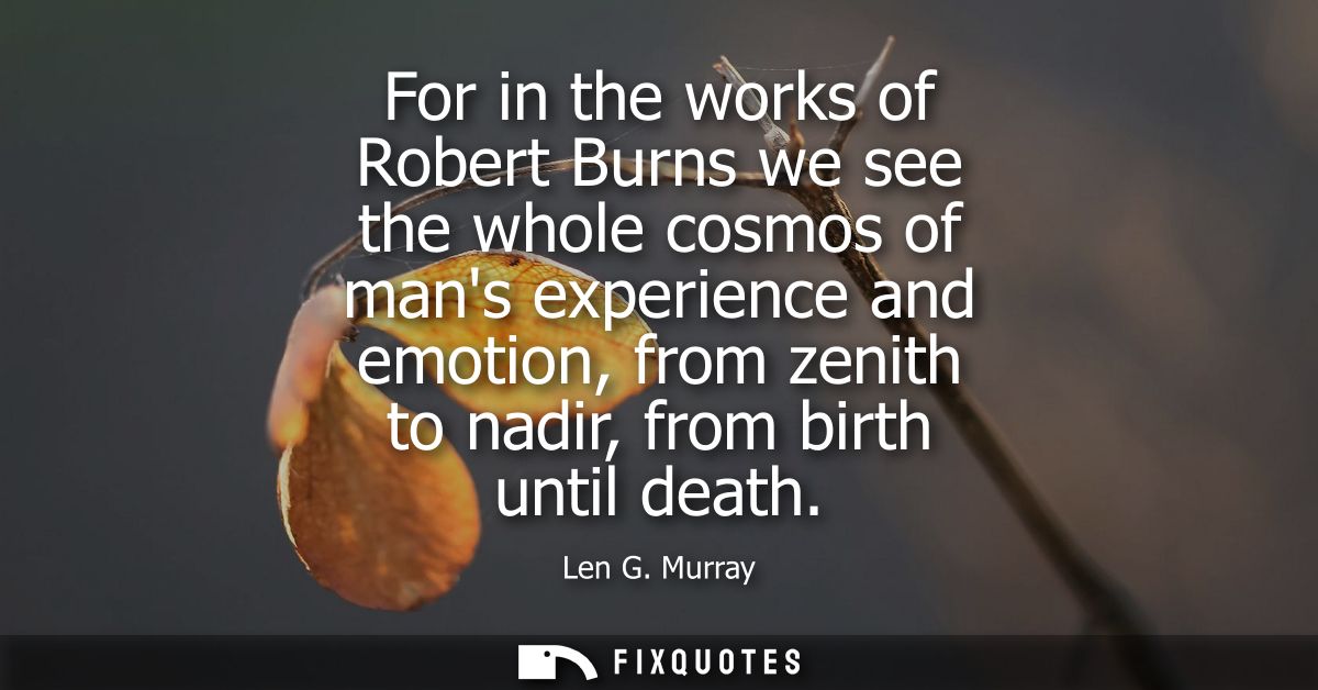 For in the works of Robert Burns we see the whole cosmos of mans experience and emotion, from zenith to nadir, from birt