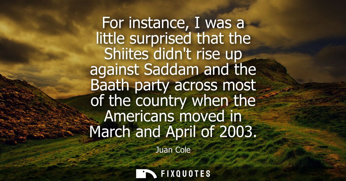 For instance, I was a little surprised that the Shiites didnt rise up against Saddam and the Baath party across most of 