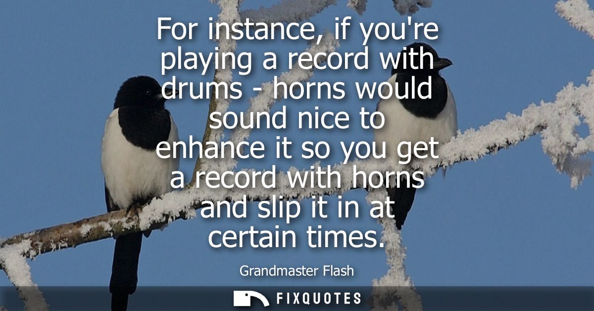 For instance, if youre playing a record with drums - horns would sound nice to enhance it so you get a record with horns