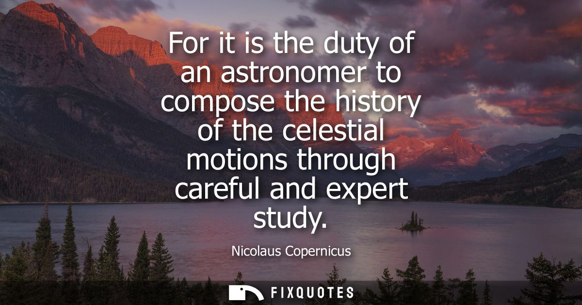 For it is the duty of an astronomer to compose the history of the celestial motions through careful and expert study