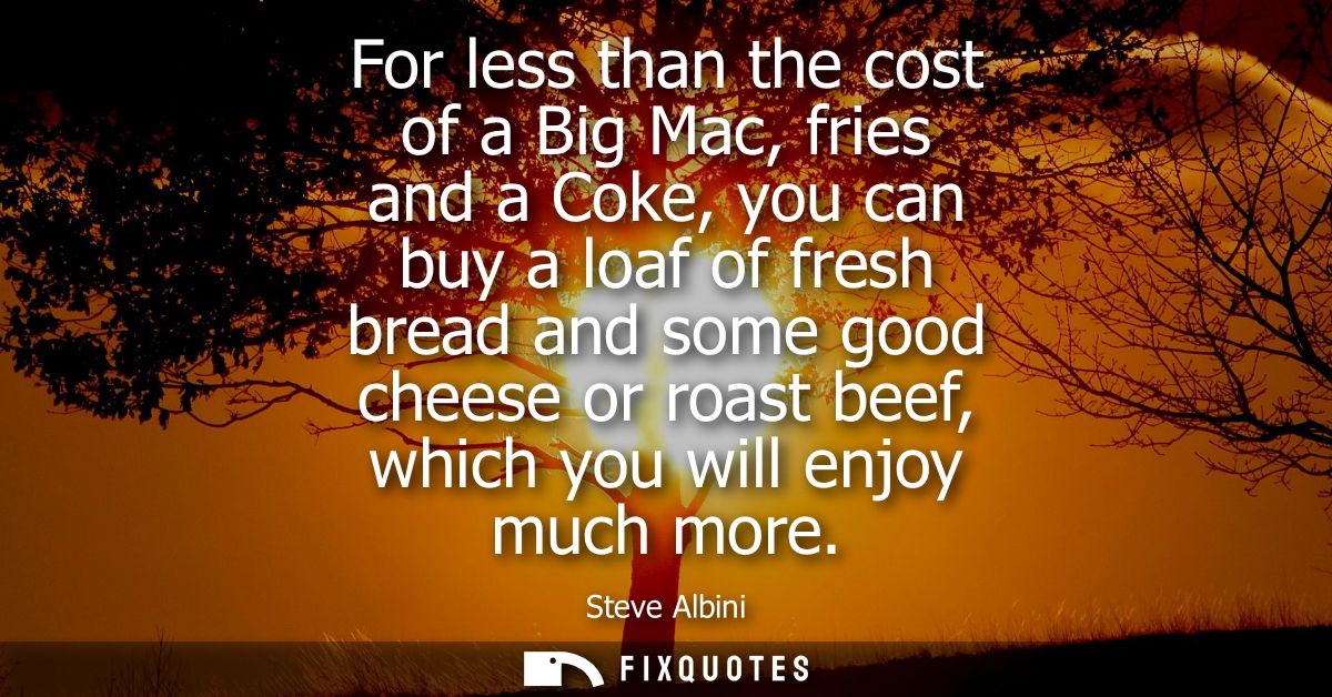 For less than the cost of a Big Mac, fries and a Coke, you can buy a loaf of fresh bread and some good cheese or roast b