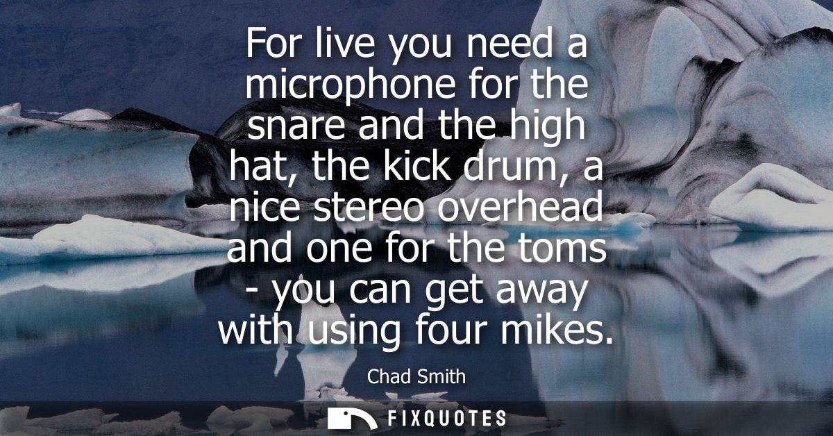 For live you need a microphone for the snare and the high hat, the kick drum, a nice stereo overhead and one for the tom