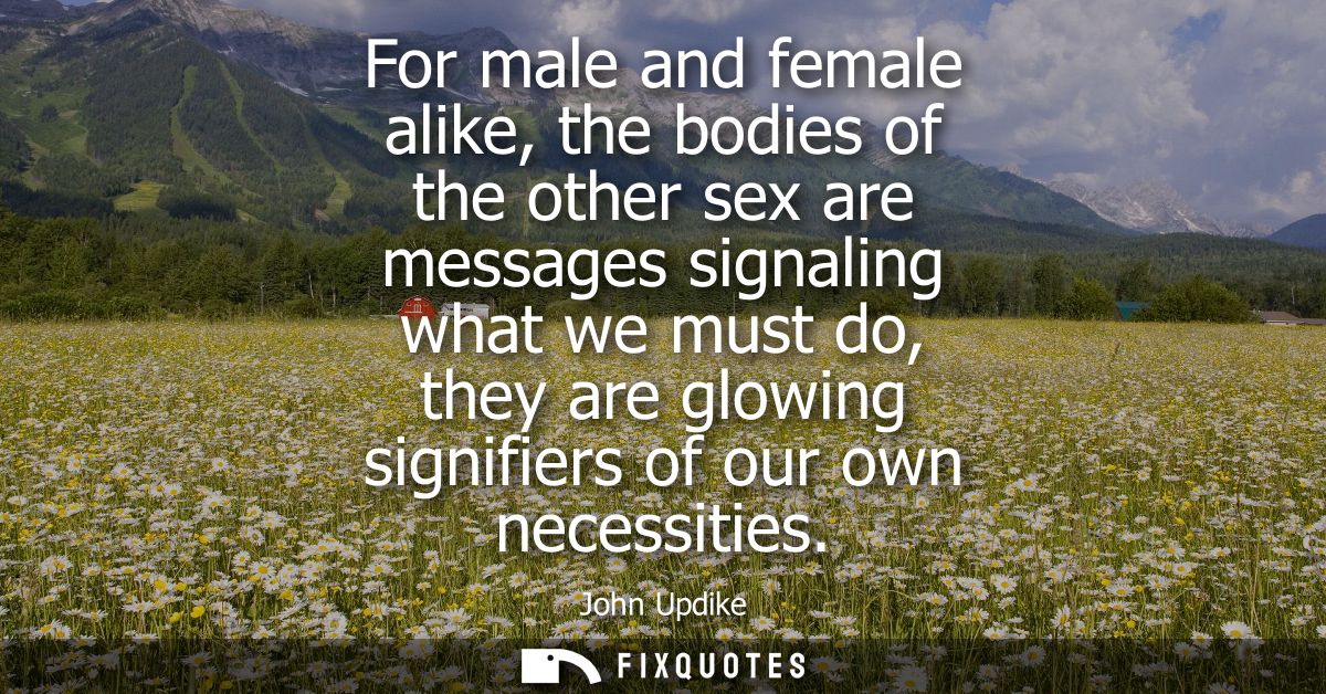 For male and female alike, the bodies of the other sex are messages signaling what we must do, they are glowing signifie