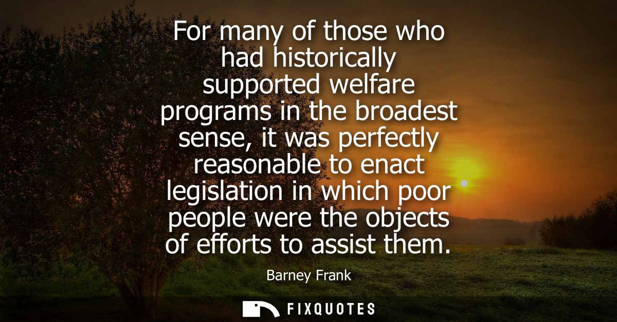 For many of those who had historically supported welfare programs in the broadest sense, it was perfectly reasonable to 
