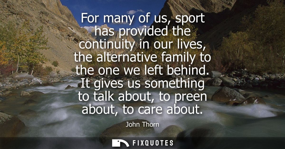 For many of us, sport has provided the continuity in our lives, the alternative family to the one we left behind.