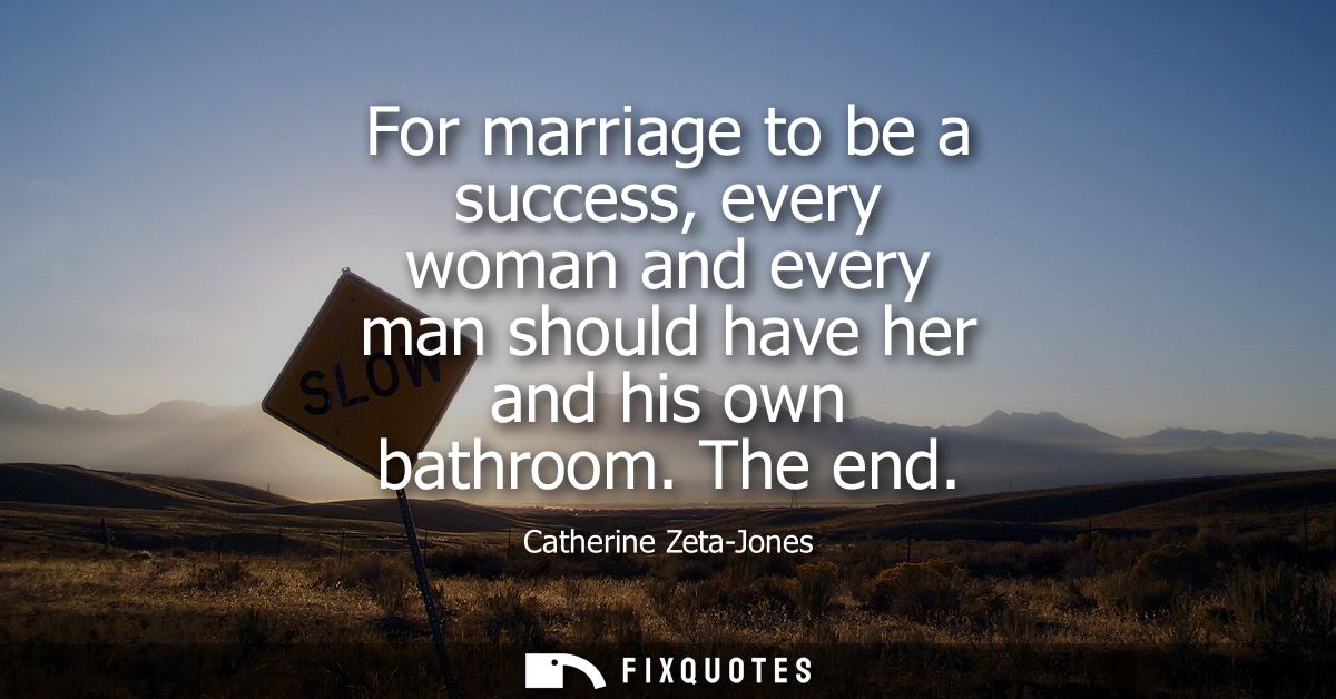 For marriage to be a success, every woman and every man should have her and his own bathroom. The end