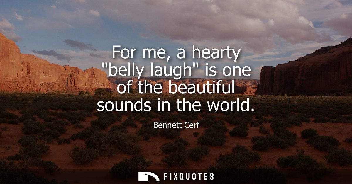 For me, a hearty belly laugh is one of the beautiful sounds in the world - Bennett Cerf