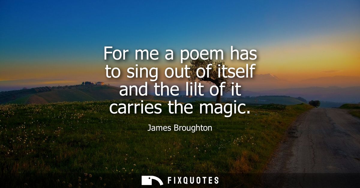 For me a poem has to sing out of itself and the lilt of it carries the magic