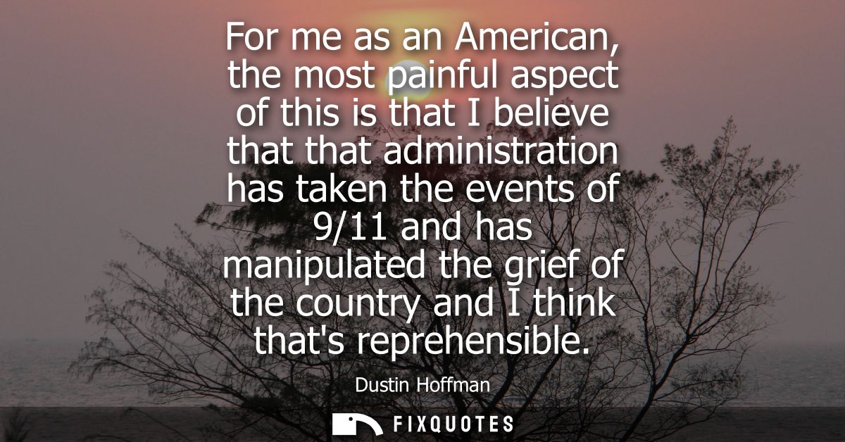 For me as an American, the most painful aspect of this is that I believe that that administration has taken the events o